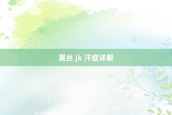 黑丝 jk 汗症详解