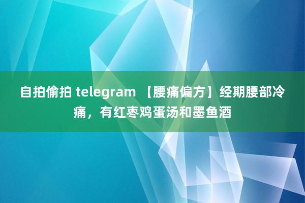 自拍偷拍 telegram 【腰痛偏方】经期腰部冷痛，有红枣鸡蛋汤和墨鱼酒