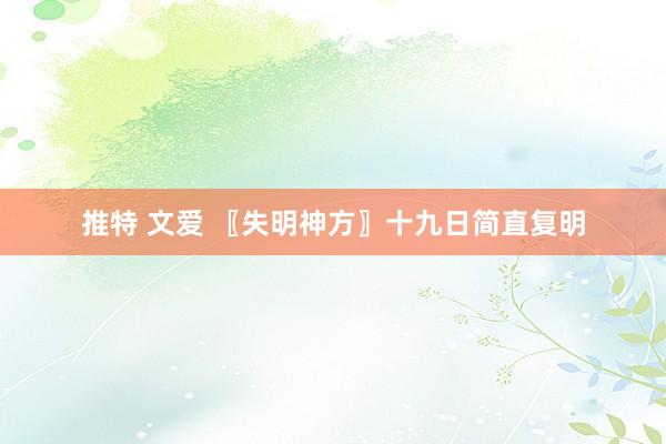 推特 文爱 〖失明神方〗十九日简直复明