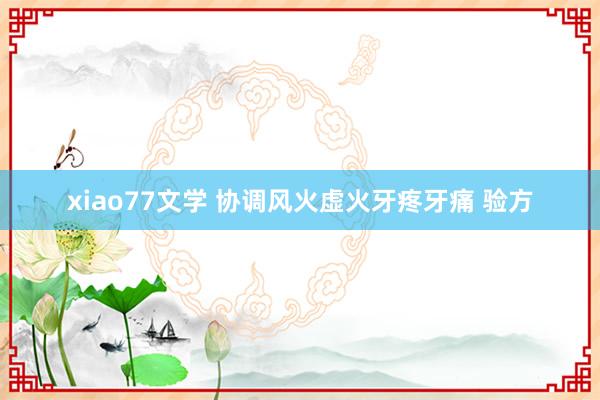xiao77文学 协调风火虚火牙疼牙痛 验方