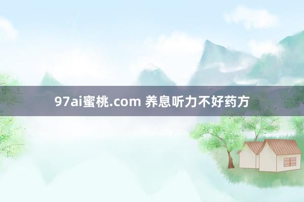 97ai蜜桃.com 养息听力不好药方