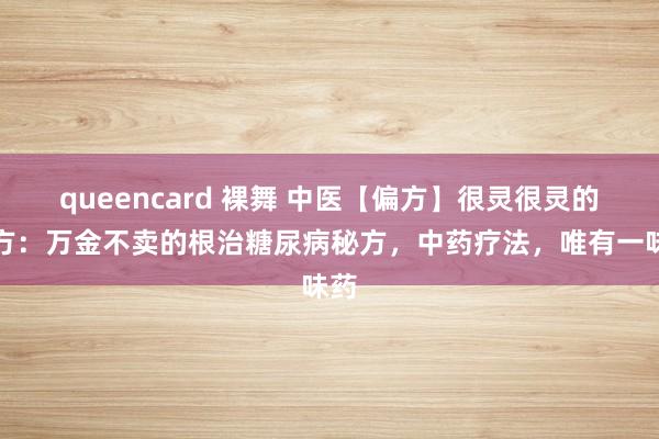 queencard 裸舞 中医【偏方】很灵很灵的偏方：万金不卖的根治糖尿病秘方，中药疗法，唯有一味药