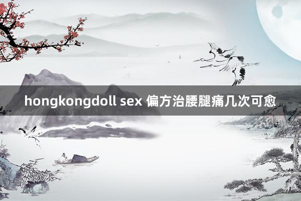 hongkongdoll sex 偏方治腰腿痛几次可愈