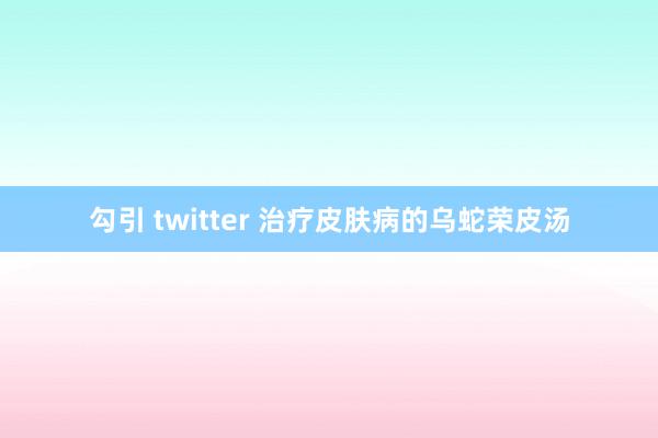 勾引 twitter 治疗皮肤病的乌蛇荣皮汤