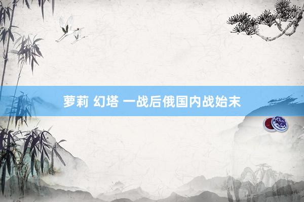 萝莉 幻塔 一战后俄国内战始末