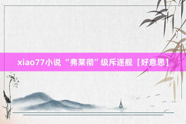 xiao77小说 “弗莱彻”级斥逐舰［好意思］