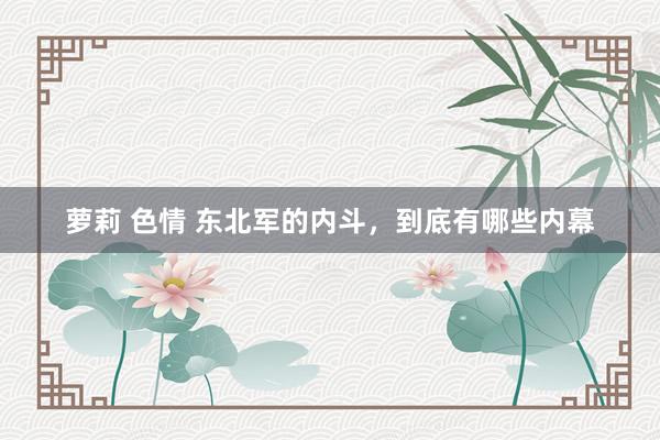 萝莉 色情 东北军的内斗，到底有哪些内幕