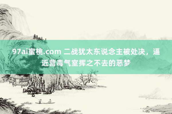 97ai蜜桃.com 二战犹太东说念主被处决，逼近营毒气室挥之不去的恶梦