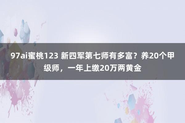 97ai蜜桃123 新四军第七师有多富？养20个甲级师，一年上缴20万两黄金