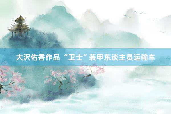 大沢佑香作品 “卫士”装甲东谈主员运输车