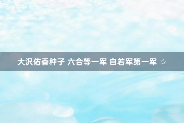 大沢佑香种子 六合等一军 自若军第一军 ☆