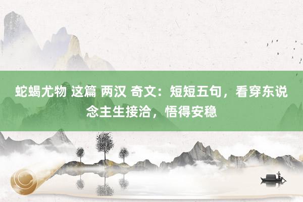 蛇蝎尤物 这篇 两汉 奇文：短短五句，看穿东说念主生接洽，悟得安稳