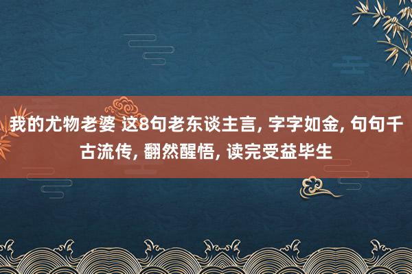 我的尤物老婆 这8句老东谈主言, 字字如金, 句句千古流传, 翻然醒悟, 读完受益毕生
