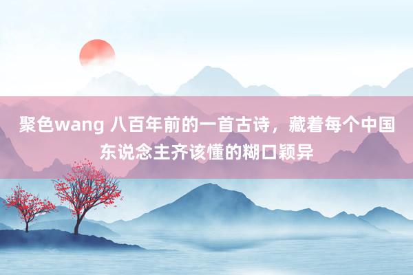 聚色wang 八百年前的一首古诗，藏着每个中国东说念主齐该懂的糊口颖异