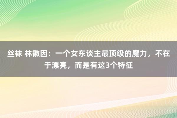 丝袜 林徽因：一个女东谈主最顶级的魔力，不在于漂亮，而是有这3个特征