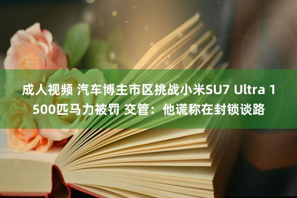 成人视频 汽车博主市区挑战小米SU7 Ultra 1500匹马力被罚 交管：他谎称在封锁谈路