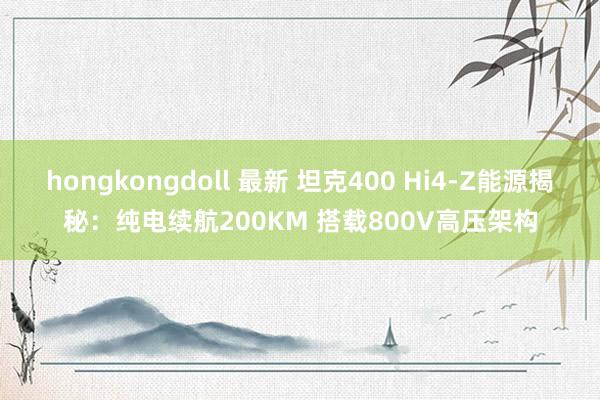 hongkongdoll 最新 坦克400 Hi4-Z能源揭秘：纯电续航200KM 搭载800V高压架构
