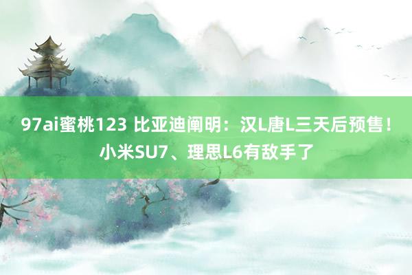 97ai蜜桃123 比亚迪阐明：汉L唐L三天后预售！小米SU7、理思L6有敌手了