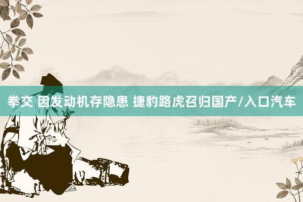 拳交 因发动机存隐患 捷豹路虎召归国产/入口汽车
